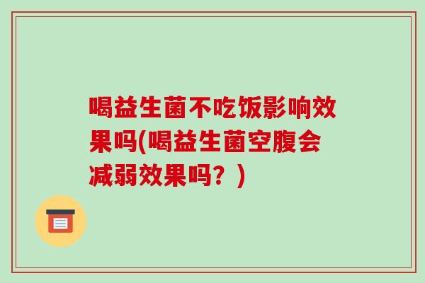 喝益生菌不吃饭影响效果吗(喝益生菌空腹会减弱效果吗？)