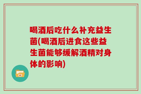喝酒后吃什么补充益生菌(喝酒后进食这些益生菌能够缓解酒精对身体的影响) 喝酒后吃什么补充益生菌(喝酒后进食这些益生菌能够缓解酒精对身体的影响)