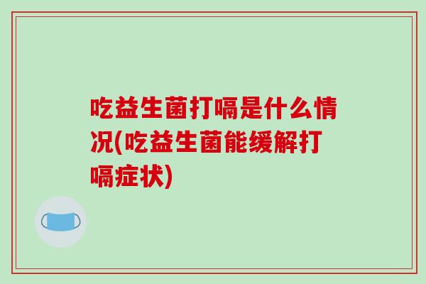 吃益生菌打嗝是什么情况(吃益生菌能缓解打嗝症状)