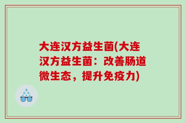 大连汉方益生菌(大连汉方益生菌：改善肠道微生态，提升免疫力)