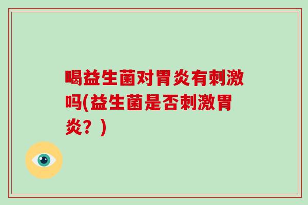 喝益生菌对胃炎有刺激吗(益生菌是否刺激胃炎？)