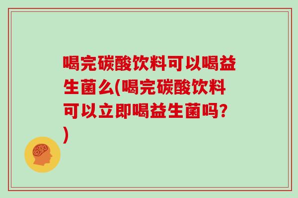 喝完碳酸饮料可以喝益生菌么(喝完碳酸饮料可以立即喝益生菌吗？)
