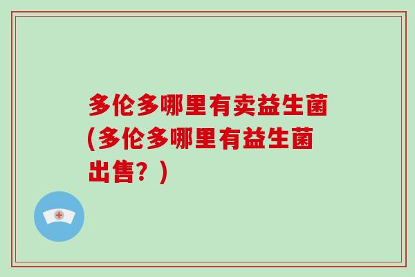 多伦多哪里有卖益生菌(多伦多哪里有益生菌出售？)