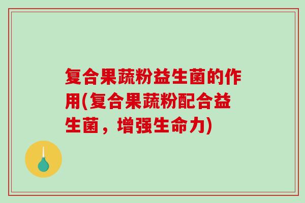 复合果蔬粉益生菌的作用(复合果蔬粉配合益生菌,增强生命力) 复合果蔬粉益生菌的作用(复合果蔬粉配合益生菌,增强生命力)