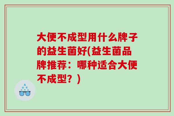 大便不成型用什么牌子的益生菌好(益生菌品牌推荐：哪种适合大便不成型？)