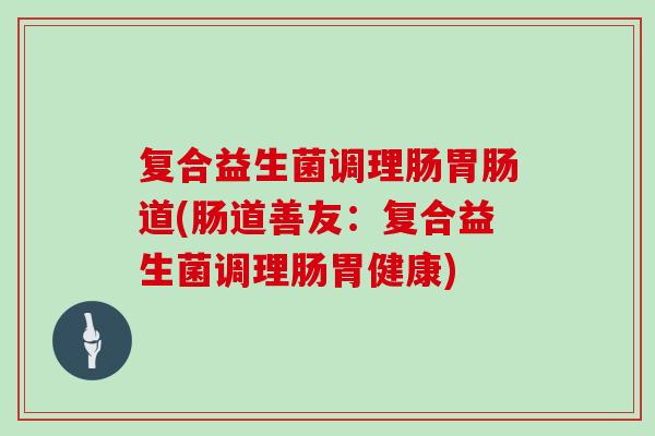 复合益生菌调理肠道(肠道善友:复合益生菌调理肠胃健康) 复合益生菌调理肠道(肠道善友:复合益生菌调理肠胃健康)