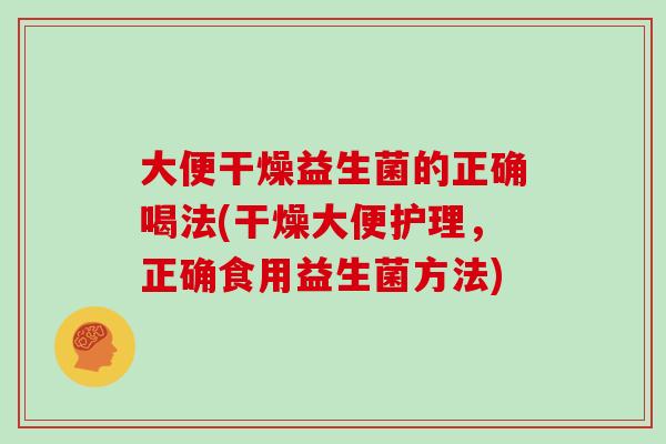 大便干燥益生菌的正确喝法(干燥大便护理，正确食用益生菌方法)