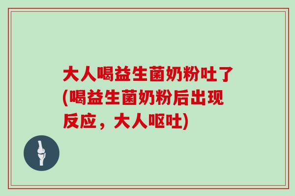 大人喝益生菌奶粉吐了(喝益生菌奶粉后出现反应,大人) 大人喝益生菌奶粉吐了(喝益生菌奶粉后出现反应,大人)
