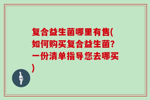 复合益生菌哪里有售(如何购买复合益生菌？一份清单指导您去哪买)