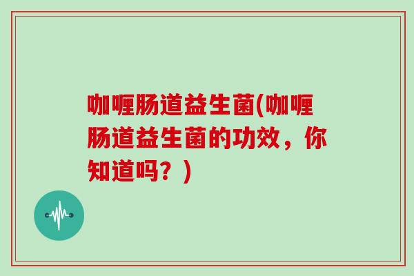 咖喱肠道益生菌(咖喱肠道益生菌的功效，你知道吗？)
