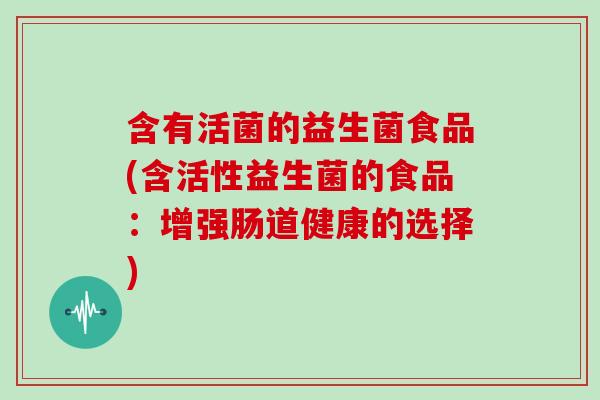 含有活菌的益生菌食品(含活性益生菌的食品：增强肠道健康的选择)