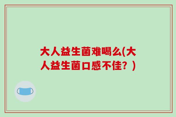 大人益生菌难喝么(大人益生菌口感不佳？)