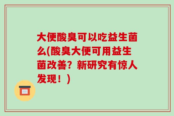 大便酸臭可以吃益生菌么(酸臭大便可用益生菌改善？新研究有惊人发现！)