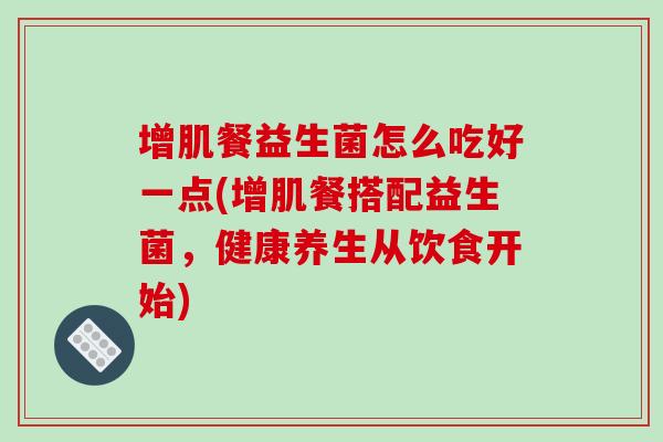 增肌餐益生菌怎么吃好一点(增肌餐搭配益生菌，健康养生从饮食开始)