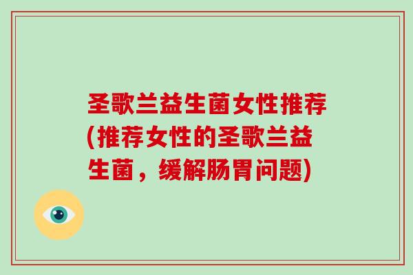 圣歌兰益生菌女性推荐(推荐女性的圣歌兰益生菌,缓解肠胃问题) 圣歌兰益生菌女性推荐(推荐女性的圣歌兰益生菌,缓解肠胃问题)