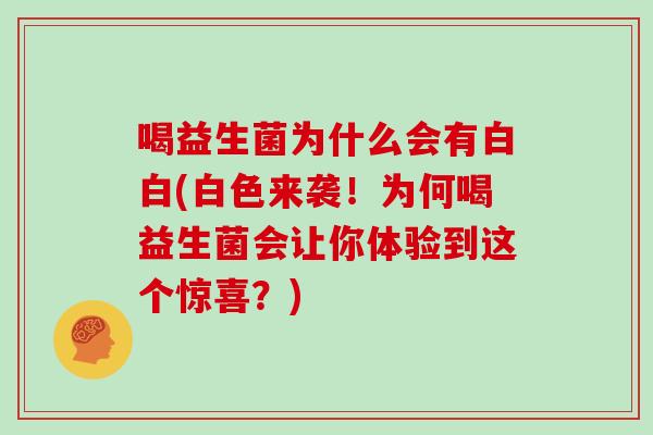 喝益生菌为什么会有白白(白色来袭！为何喝益生菌会让你体验到这个惊喜？)