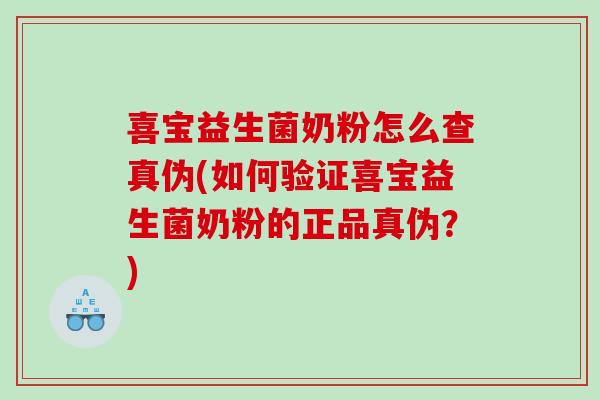 喜宝益生菌奶粉怎么查真伪(如何验证喜宝益生菌奶粉的正品真伪？)