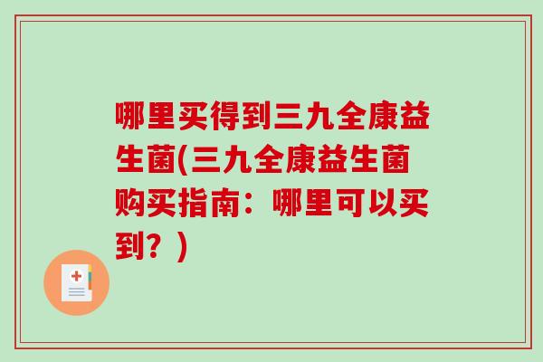 哪里买得到三九全康益生菌(三九全康益生菌购买指南：哪里可以买到？)