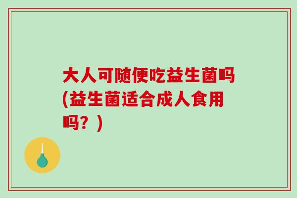 大人可随便吃益生菌吗(益生菌适合成人食用吗？)
