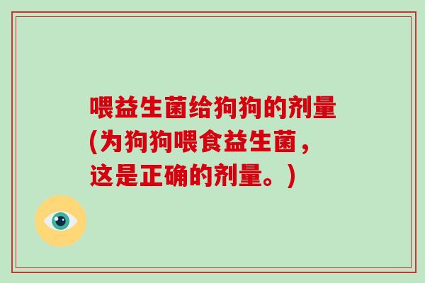 喂益生菌给狗狗的剂量(为狗狗喂食益生菌，这是正确的剂量。)