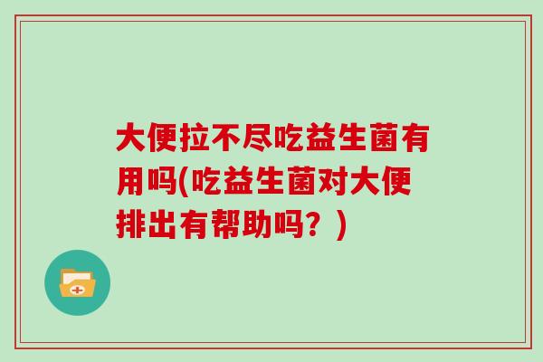 大便拉不尽吃益生菌有用吗(吃益生菌对大便排出有帮助吗？)