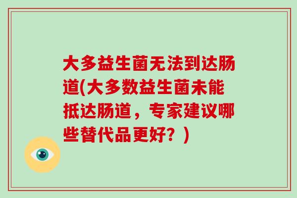 大多益生菌无法到达肠道(大多数益生菌未能抵达肠道，专家建议哪些替代品更好？)