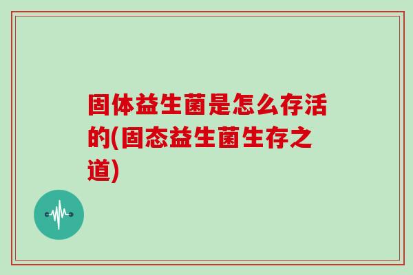 固体益生菌是怎么存活的(固态益生菌生存之道)