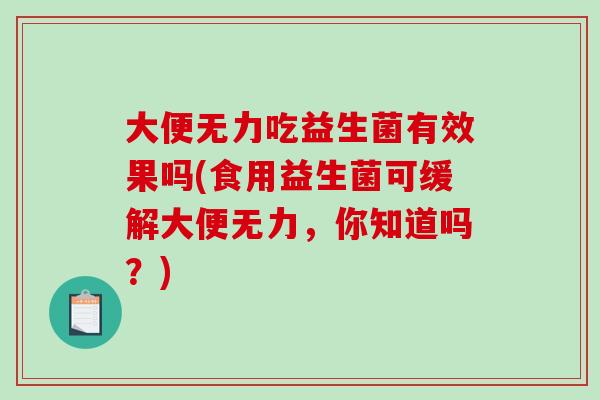 大便无力吃益生菌有效果吗(食用益生菌可缓解大便无力，你知道吗？)