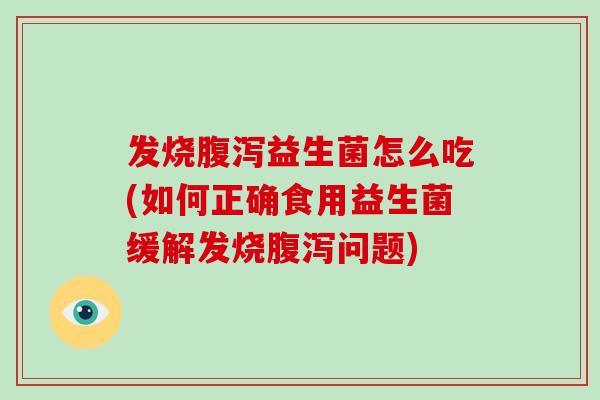 发烧益生菌怎么吃(如何正确食用益生菌缓解发烧问题) 发烧益生菌怎么吃(如何正确食用益生菌缓解发烧问题)