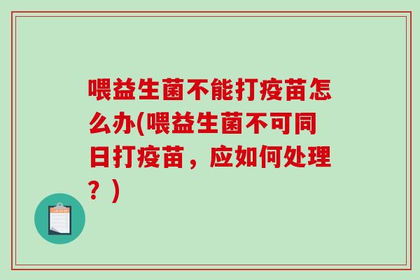 喂益生菌不能打疫苗怎么办(喂益生菌不可同日打疫苗，应如何处理？)