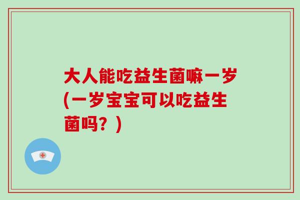 大人能吃益生菌嘛一岁(一岁宝宝可以吃益生菌吗？)