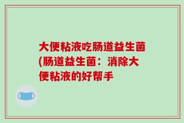 大便粘液吃肠道益生菌(肠道益生菌：消除大便粘液的好帮手