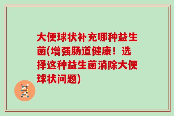 大便球状补充哪种益生菌(增强肠道健康!选择这种益生菌消除大便球状问题) 大便球状补充哪种益生菌(增强肠道健康!选择这种益生菌消除大便球状问题)