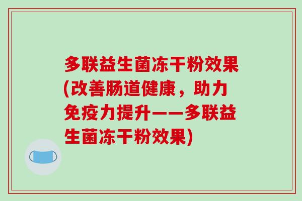 多联益生菌冻干粉效果(改善肠道健康，助力免疫力提升——多联益生菌冻干粉效果)
