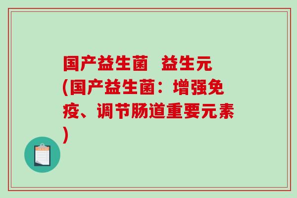 国产益生菌  益生元(国产益生菌：增强免疫、调节肠道重要元素)