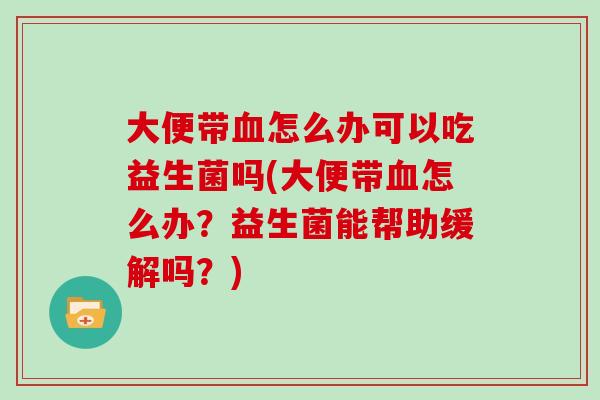 大便带怎么办可以吃益生菌吗(大便带怎么办？益生菌能帮助缓解吗？)