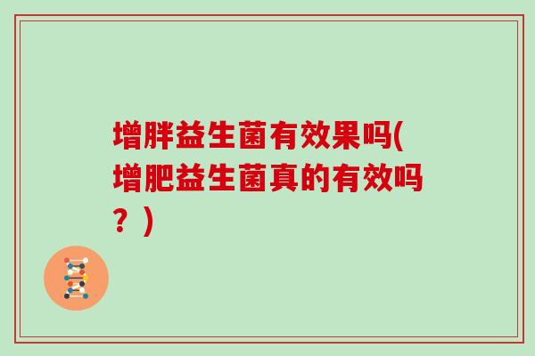增胖益生菌有效果吗(增肥益生菌真的有效吗？)