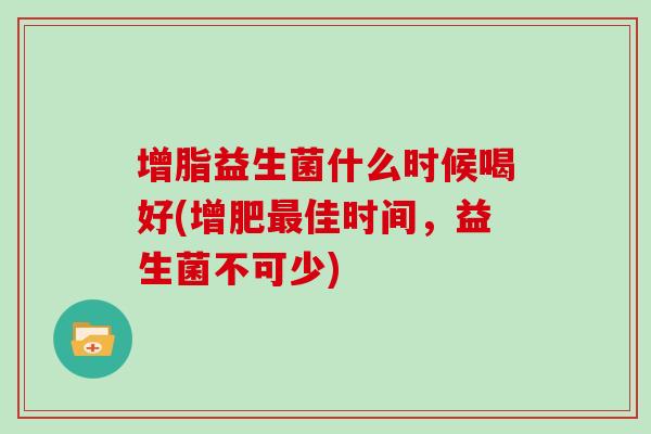 增脂益生菌什么时候喝好(增肥最佳时间，益生菌不可少)