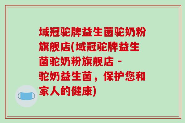 域冠驼牌益生菌驼奶粉旗舰店(域冠驼牌益生菌驼奶粉旗舰店 - 驼奶益生菌，保护您和家人的健康)