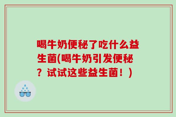 喝牛奶便秘了吃什么益生菌(喝牛奶引发便秘？试试这些益生菌！)