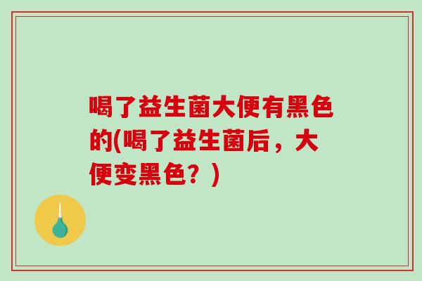 喝了益生菌大便有黑色的(喝了益生菌后，大便变黑色？)