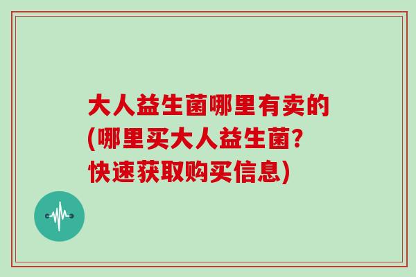 大人益生菌哪里有卖的(哪里买大人益生菌?快速获取购买信息) 大人益生菌哪里有卖的(哪里买大人益生菌?快速获取购买信息)