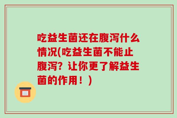 吃益生菌还在腹泻什么情况(吃益生菌不能止腹泻？让你更了解益生菌的作用！)