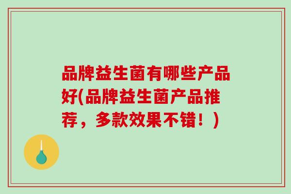 品牌益生菌有哪些产品好(品牌益生菌产品推荐，多款效果不错！)