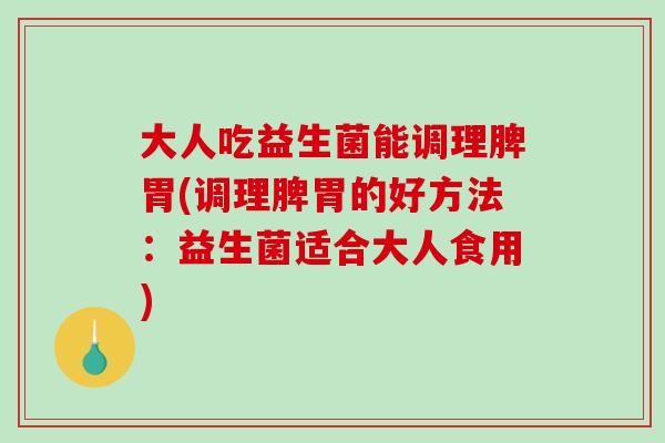 大人吃益生菌能调理脾胃(调理脾胃的好方法:益生菌适合大人食用) 大人吃益生菌能调理脾胃(调理脾胃的好方法:益生菌适合大人食用)