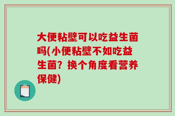 大便粘壁可以吃益生菌吗(小便粘壁不如吃益生菌?换个角度看营养保健) 大便粘壁可以吃益生菌吗(小便粘壁不如吃益生菌?换个角度看营养保健)