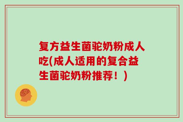 复方益生菌驼奶粉成人吃(成人适用的复合益生菌驼奶粉推荐！)