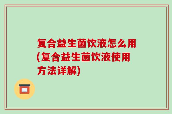 复合益生菌饮液怎么用(复合益生菌饮液使用方法详解) 复合益生菌饮液怎么用(复合益生菌饮液使用方法详解)
