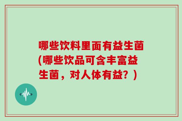 哪些饮料里面有益生菌(哪些饮品可含丰富益生菌，对人体有益？)