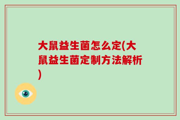 大鼠益生菌怎么定(大鼠益生菌定制方法解析) 大鼠益生菌怎么定(大鼠益生菌定制方法解析)